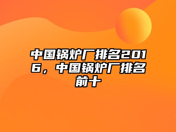 中國鍋爐廠排名2016，中國鍋爐廠排名前十