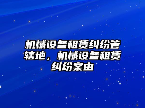 機械設(shè)備租賃糾紛管轄地，機械設(shè)備租賃糾紛案由