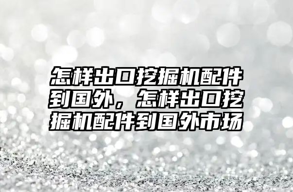 怎樣出口挖掘機配件到國外，怎樣出口挖掘機配件到國外市場