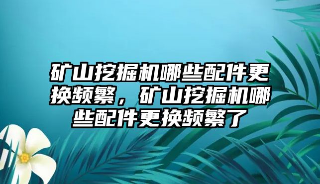 礦山挖掘機哪些配件更換頻繁，礦山挖掘機哪些配件更換頻繁了