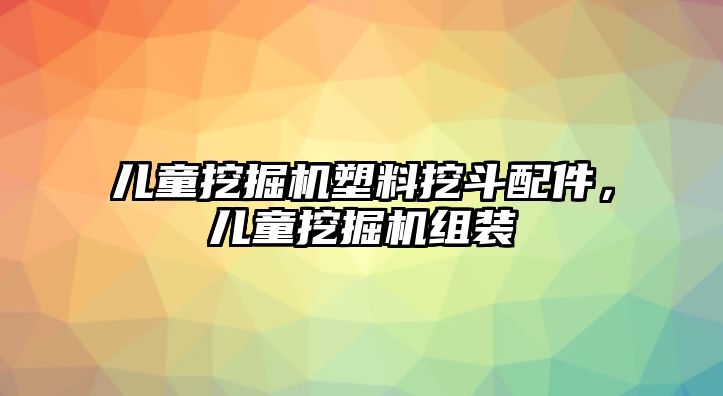 兒童挖掘機塑料挖斗配件，兒童挖掘機組裝