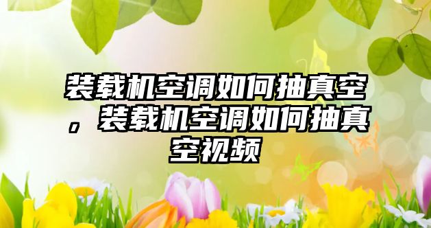 裝載機空調如何抽真空，裝載機空調如何抽真空視頻