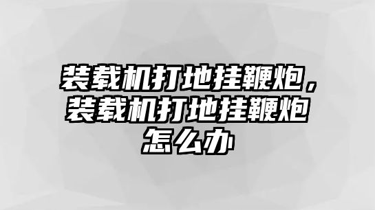 裝載機打地掛鞭炮，裝載機打地掛鞭炮怎么辦