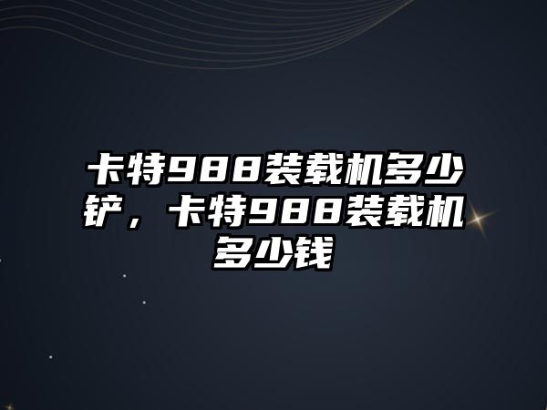 卡特988裝載機多少鏟，卡特988裝載機多少錢