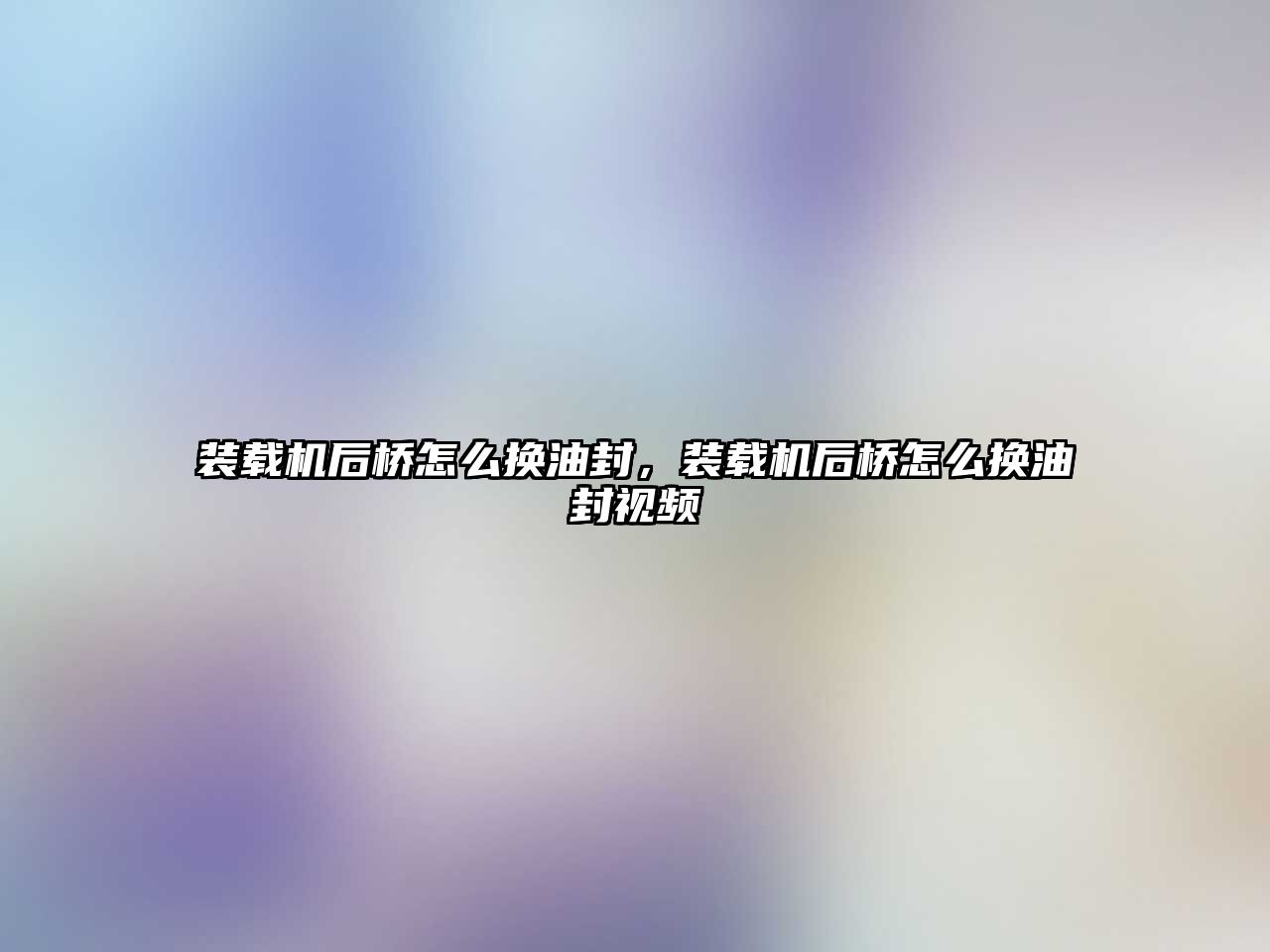 裝載機后橋怎么換油封，裝載機后橋怎么換油封視頻