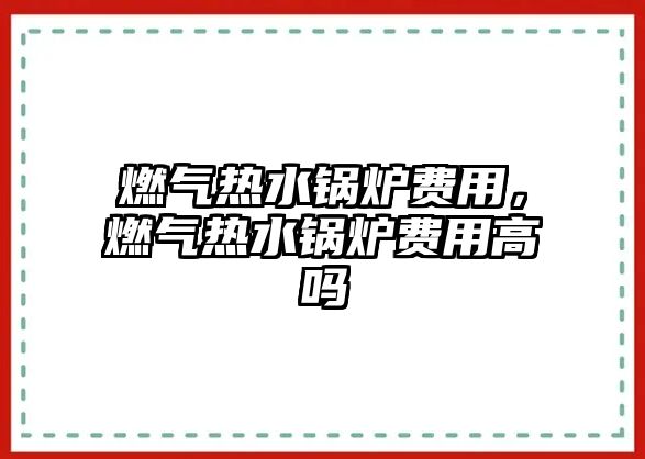 燃?xì)鉄崴仩t費(fèi)用，燃?xì)鉄崴仩t費(fèi)用高嗎