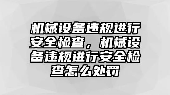 機械設(shè)備違規(guī)進(jìn)行安全檢查，機械設(shè)備違規(guī)進(jìn)行安全檢查怎么處罰