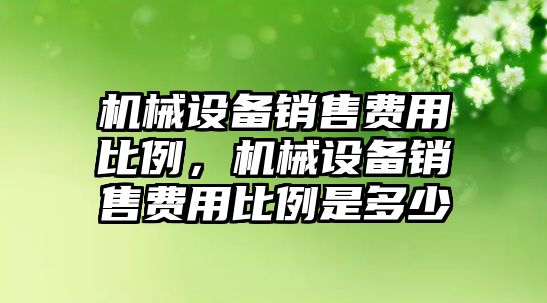 機械設備銷售費用比例，機械設備銷售費用比例是多少