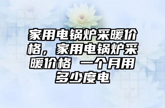 家用電鍋爐采暖價(jià)格，家用電鍋爐采暖價(jià)格 一個月用多少度電