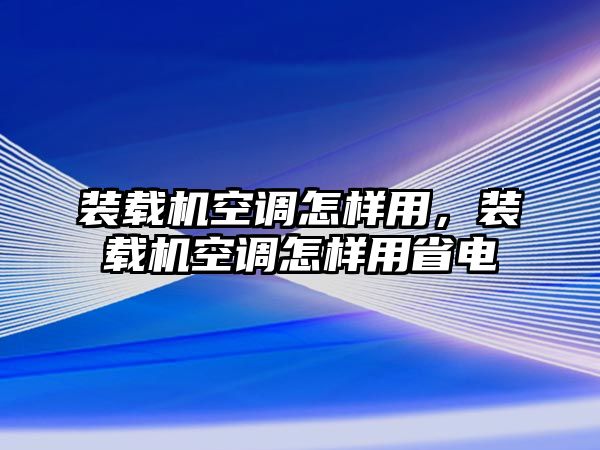 裝載機空調怎樣用，裝載機空調怎樣用省電