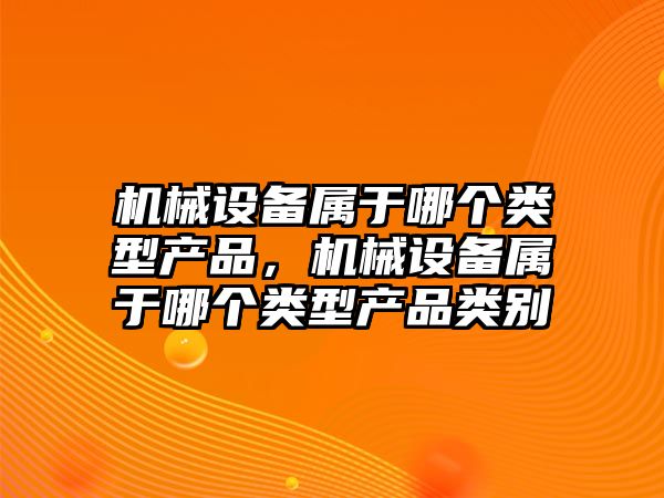 機械設備屬于哪個類型產品，機械設備屬于哪個類型產品類別