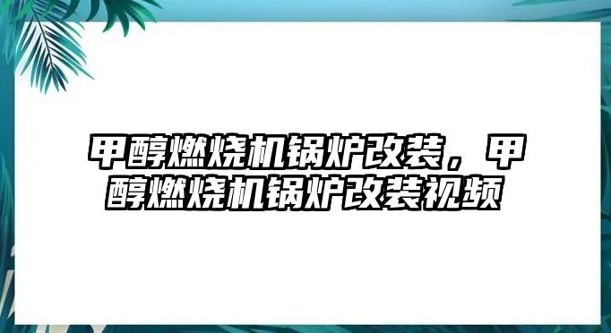 甲醇燃燒機鍋爐改裝，甲醇燃燒機鍋爐改裝視頻