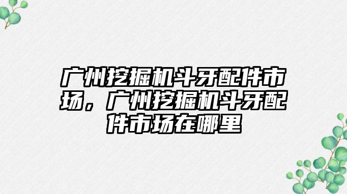 廣州挖掘機斗牙配件市場，廣州挖掘機斗牙配件市場在哪里