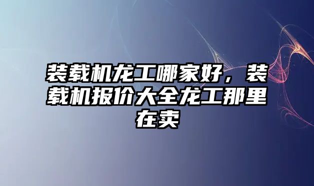 裝載機龍工哪家好，裝載機報價大全龍工那里在賣