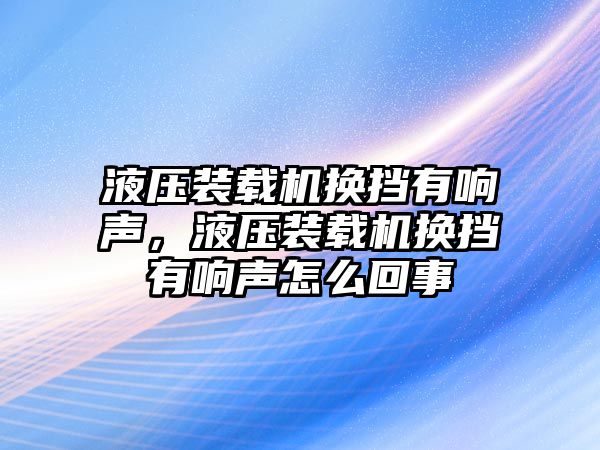 液壓裝載機換擋有響聲，液壓裝載機換擋有響聲怎么回事