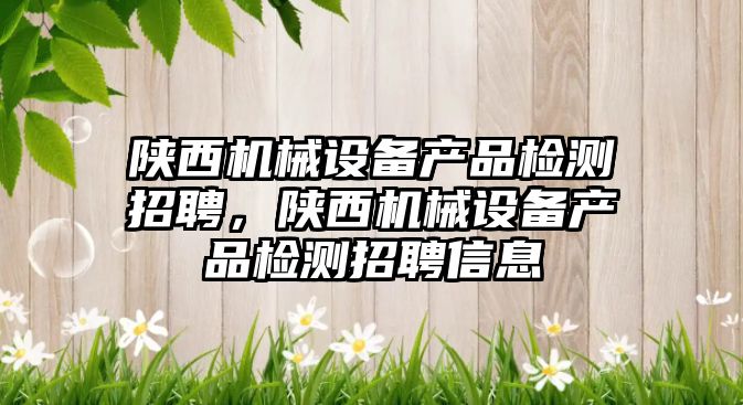 陜西機械設備產品檢測招聘，陜西機械設備產品檢測招聘信息