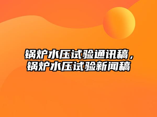 鍋爐水壓試驗通訊稿，鍋爐水壓試驗新聞稿