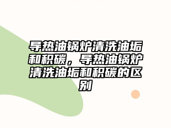 導熱油鍋爐清洗油垢和積碳，導熱油鍋爐清洗油垢和積碳的區別