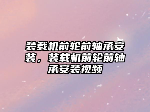 裝載機前輪前軸承安裝，裝載機前輪前軸承安裝視頻