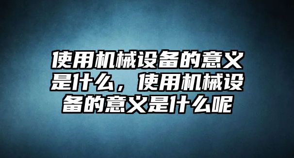 使用機械設備的意義是什么，使用機械設備的意義是什么呢