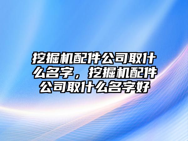 挖掘機配件公司取什么名字，挖掘機配件公司取什么名字好