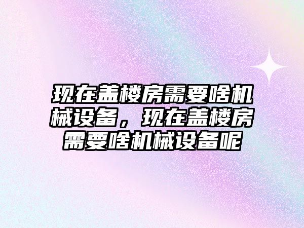 現(xiàn)在蓋樓房需要啥機(jī)械設(shè)備，現(xiàn)在蓋樓房需要啥機(jī)械設(shè)備呢