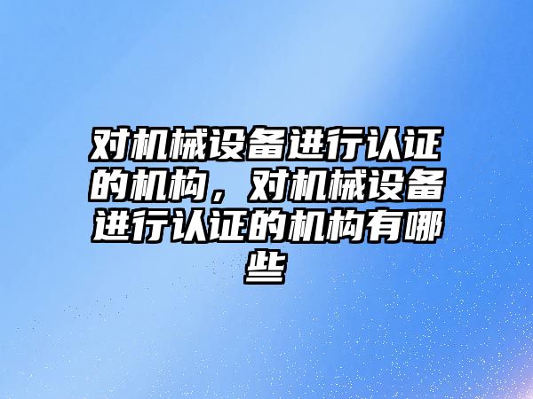 對機械設備進行認證的機構，對機械設備進行認證的機構有哪些