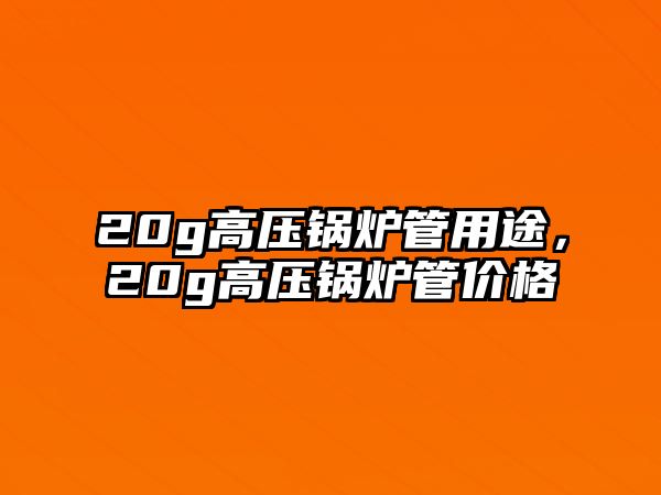 20g高壓鍋爐管用途，20g高壓鍋爐管價(jià)格