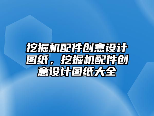 挖掘機配件創意設計圖紙，挖掘機配件創意設計圖紙大全