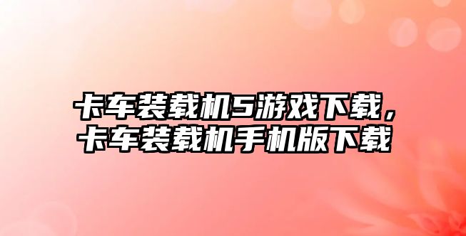 卡車裝載機5游戲下載，卡車裝載機手機版下載