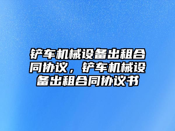 鏟車機械設(shè)備出租合同協(xié)議，鏟車機械設(shè)備出租合同協(xié)議書