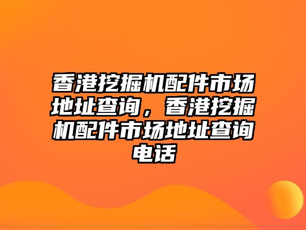 香港挖掘機配件市場地址查詢，香港挖掘機配件市場地址查詢電話