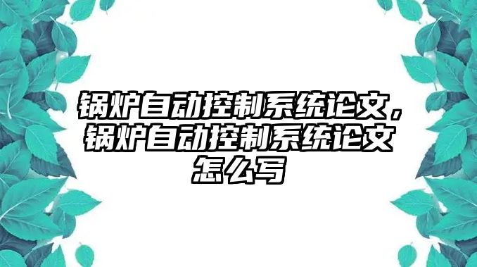 鍋爐自動控制系統論文，鍋爐自動控制系統論文怎么寫