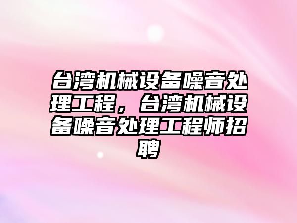 臺灣機械設備噪音處理工程，臺灣機械設備噪音處理工程師招聘