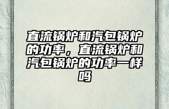 直流鍋爐和汽包鍋爐的功率，直流鍋爐和汽包鍋爐的功率一樣嗎