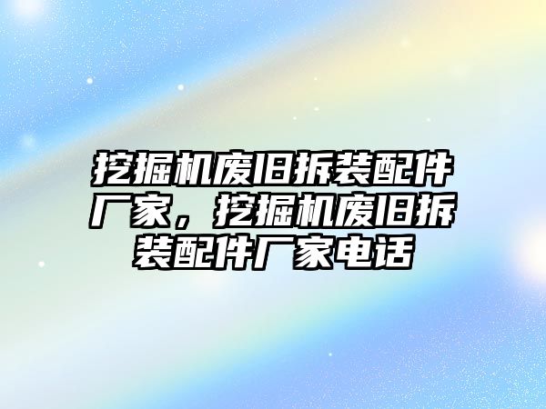 挖掘機(jī)廢舊拆裝配件廠家，挖掘機(jī)廢舊拆裝配件廠家電話