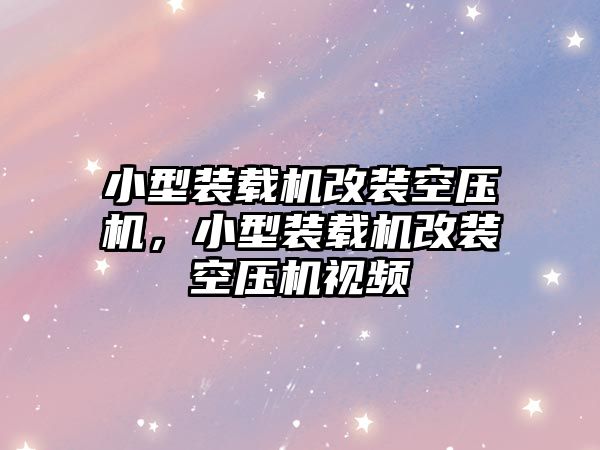 小型裝載機改裝空壓機，小型裝載機改裝空壓機視頻