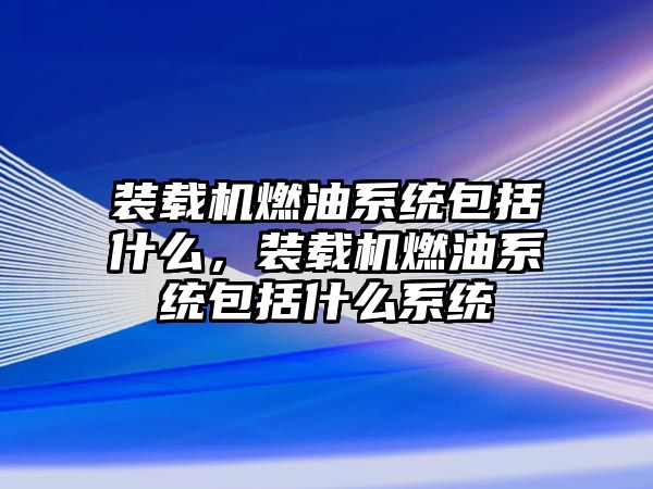 裝載機燃油系統(tǒng)包括什么，裝載機燃油系統(tǒng)包括什么系統(tǒng)