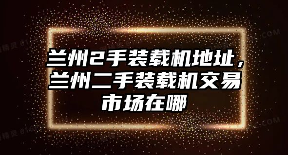 蘭州2手裝載機地址，蘭州二手裝載機交易市場在哪