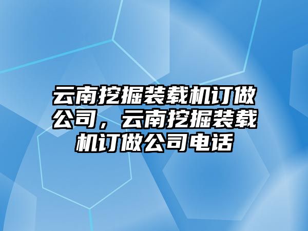 云南挖掘裝載機訂做公司，云南挖掘裝載機訂做公司電話