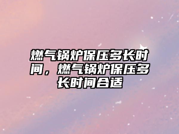 燃?xì)忮仩t保壓多長(zhǎng)時(shí)間，燃?xì)忮仩t保壓多長(zhǎng)時(shí)間合適