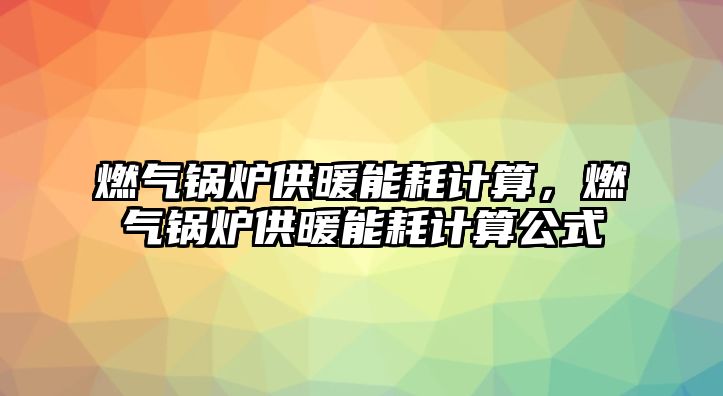 燃氣鍋爐供暖能耗計算，燃氣鍋爐供暖能耗計算公式