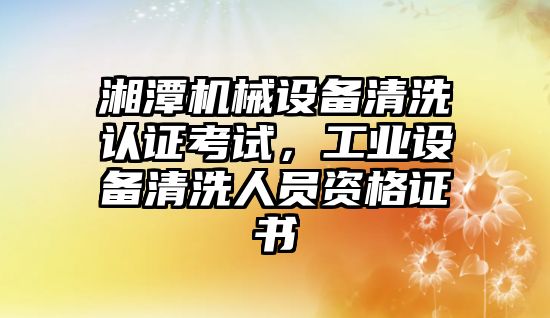 湘潭機械設備清洗認證考試，工業設備清洗人員資格證書