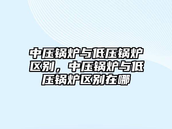 中壓鍋爐與低壓鍋爐區別，中壓鍋爐與低壓鍋爐區別在哪