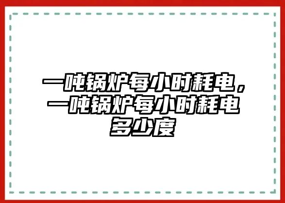 一噸鍋爐每小時耗電，一噸鍋爐每小時耗電多少度