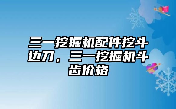 三一挖掘機配件挖斗邊刀，三一挖掘機斗齒價格