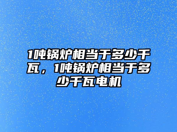 1噸鍋爐相當(dāng)于多少千瓦，1噸鍋爐相當(dāng)于多少千瓦電機