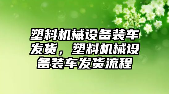 塑料機械設(shè)備裝車發(fā)貨，塑料機械設(shè)備裝車發(fā)貨流程