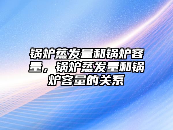 鍋爐蒸發量和鍋爐容量，鍋爐蒸發量和鍋爐容量的關系