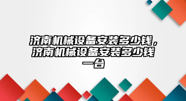 濟南機械設備安裝多少錢，濟南機械設備安裝多少錢一臺